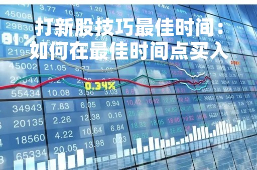 打新股技巧最佳时间：如何在最佳时间点买入新股？