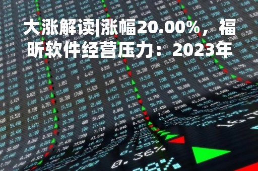 大涨解读|涨幅20.00%，福昕软件经营压力：2023年第一季度业绩分析