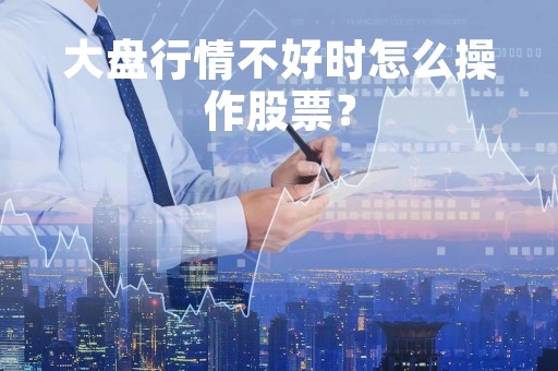 大盘行情不好时怎么操作股票？