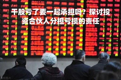 干股亏了要一起承担吗？探讨投资合伙人分担亏损的责任