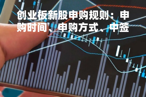 创业板新股申购规则：申购时间、申购方式、中签率等详解