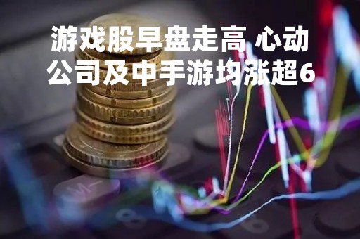 游戏股早盘走高 心动公司及中手游均涨超6%