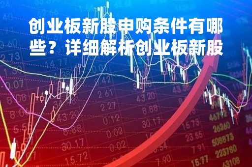创业板新股申购条件有哪些？详细解析创业板新股申购流程及注意事项