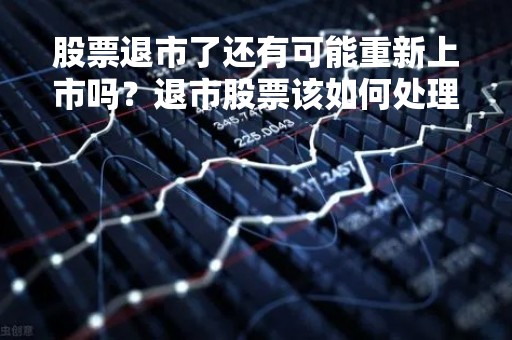 股票退市了还有可能重新上市吗？退市股票该如何处理？