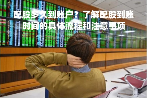 配股多久到账户？了解配股到账时间的具体流程和注意事项
