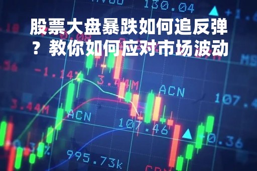 股票大盘暴跌如何追反弹？教你如何应对市场波动