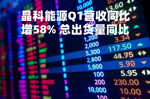 晶科能源Q1营收同比增58% 总出货量同比增73%