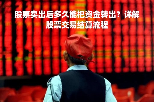 股票卖出后多久能把资金转出？详解股票交易结算流程