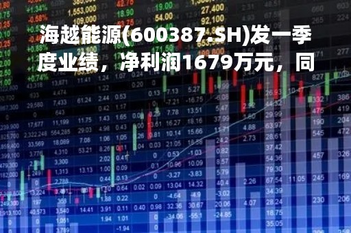海越能源(600387.SH)发一季度业绩，净利润1679万元，同比减少1.81%