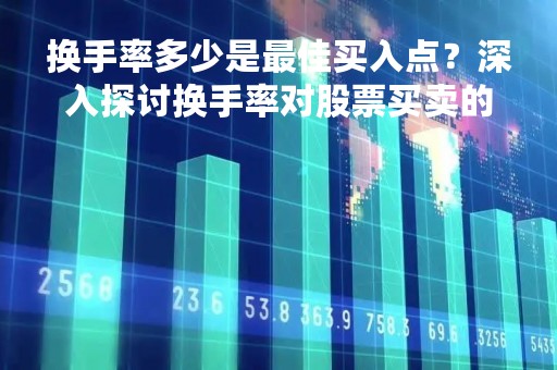 换手率多少是最佳买入点？深入探讨换手率对股票买卖的影响