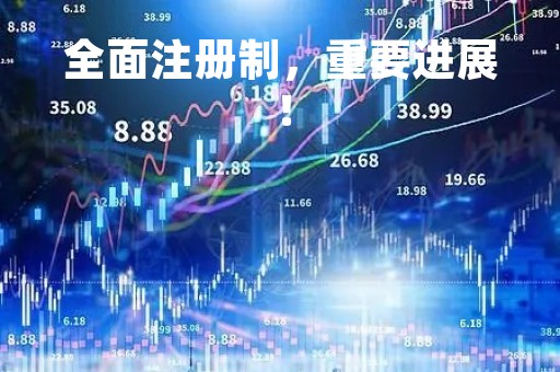 全面注册制，重要进展！