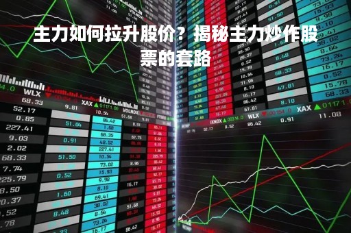 主力如何拉升股价？揭秘主力炒作股票的套路