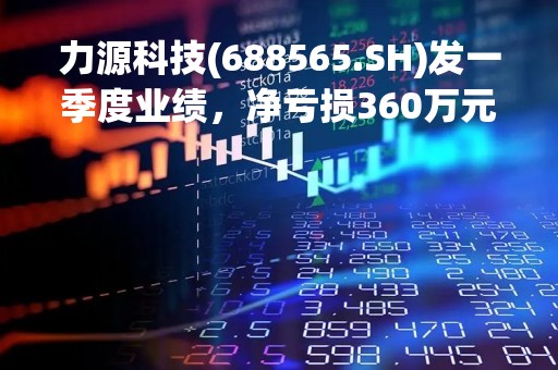 力源科技(688565.SH)发一季度业绩，净亏损360万元