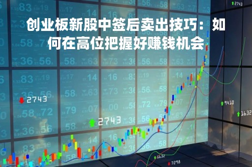 创业板新股中签后卖出技巧:如何在高位把握好赚钱机会 创业板新股中签后卖出技巧:如何在高位把握好赚钱机会