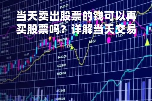 当天卖出股票的钱可以再买股票吗？详解当天交易规则