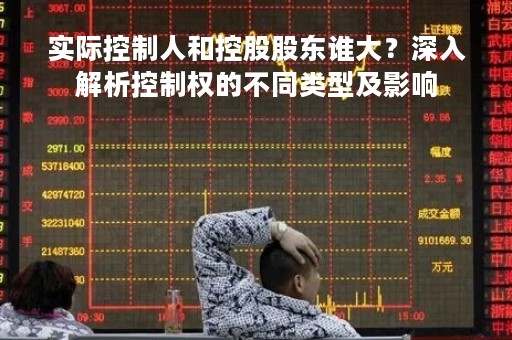 实际控制人和控股股东谁大？深入解析控制权的不同类型及影响