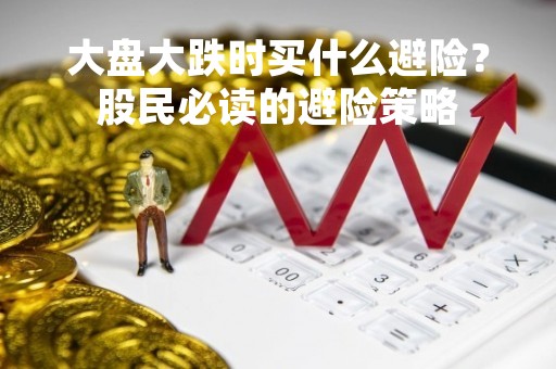 大盘大跌时买什么避险？股民必读的避险策略