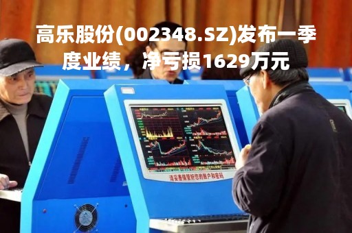 高乐股份(002348.SZ)发布一季度业绩，净亏损1629万元