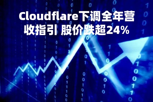 Cloudflare下调全年营收指引 股价跌超24%