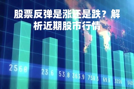 股票反弹是涨还是跌？解析近期股市行情