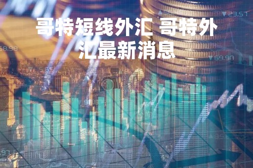 哥特短线外汇 哥特外汇最新消息