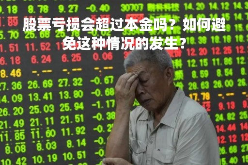 股票亏损会超过本金吗？如何避免这种情况的发生？