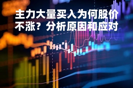 主力大量买入为何股价不涨？分析原因和应对策略