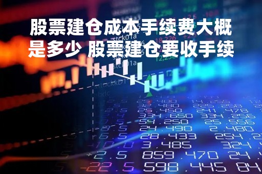 股票建仓成本手续费大概是多少 股票建仓要收手续费吗