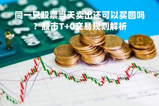 同一只股票当天卖出还可以买回吗？股市T+0交易规则解析