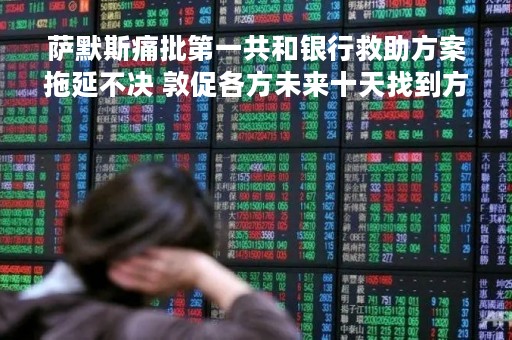 萨默斯痛批第一共和银行救助方案拖延不决 敦促各方未来十天找到方案