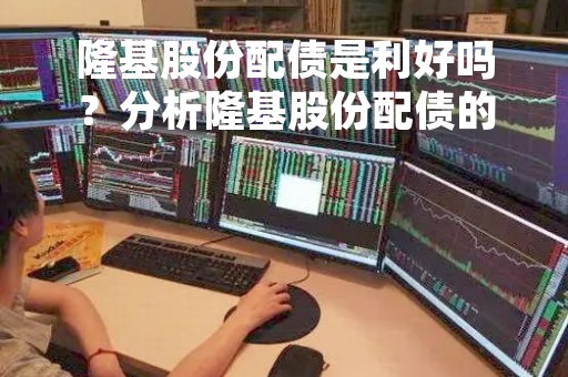 隆基股份配债是利好吗？分析隆基股份配债的影响与投资建议