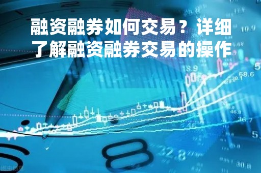 融资融券如何交易？详细了解融资融券交易的操作步骤