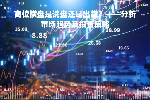 高位横盘是洗盘还是出货？——分析市场趋势及投资策略