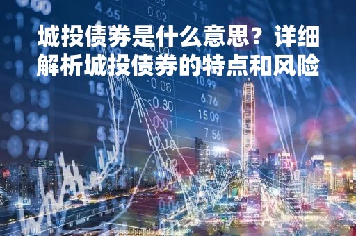 城投债券是什么意思？详细解析城投债券的特点和风险