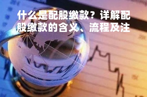 什么是配股缴款？详解配股缴款的含义、流程及注意事项