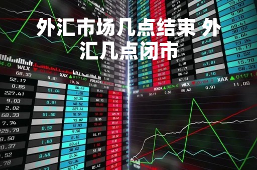 外汇市场几点结束 外汇几点闭市