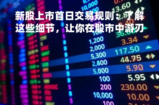 新股上市首日交易规则：了解这些细节，让你在股市中游刃有余
