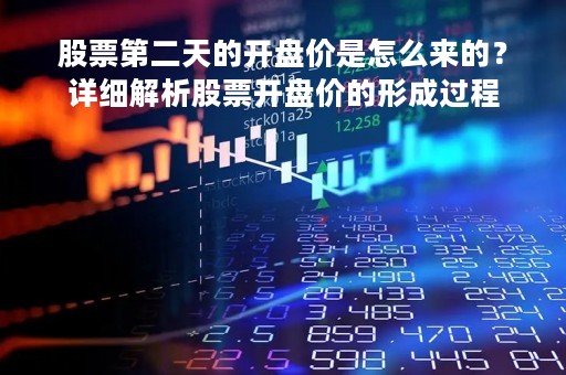 股票第二天的开盘价是怎么来的？详细解析股票开盘价的形成过程