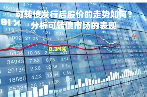 可转债发行后股价的走势如何？分析可转债市场的表现