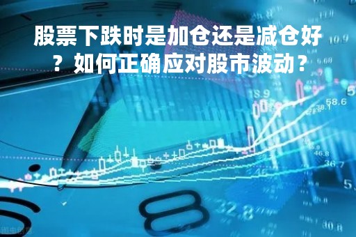 股票下跌时是加仓还是减仓好？如何正确应对股市波动？