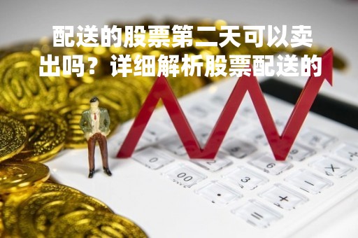 配送的股票第二天可以卖出吗？详细解析股票配送的相关规定 