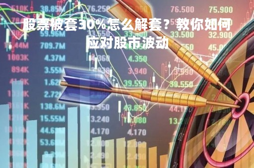 股票被套30%怎么解套？教你如何应对股市波动