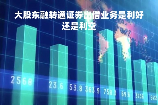 大股东融转通证券出借业务是利好还是利空