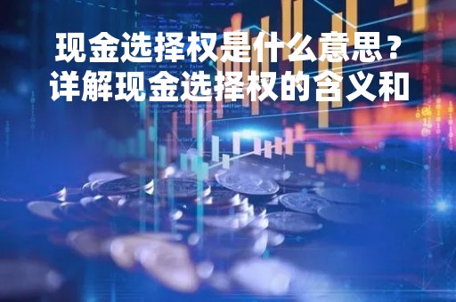 现金选择权是什么意思?详解现金选择权的含义和应用 现金选择权是什么意思?详解现金选择权的含义和应用