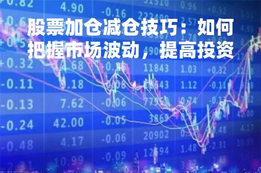 股票加仓减仓技巧：如何把握市场波动，提高投资收益率