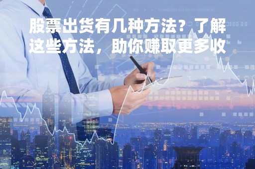 股票出货有几种方法？了解这些方法，助你赚取更多收益