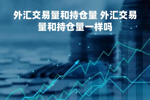 外汇交易量和持仓量 外汇交易量和持仓量一样吗