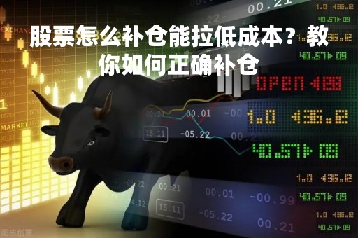 股票怎么补仓能拉低成本？教你如何正确补仓