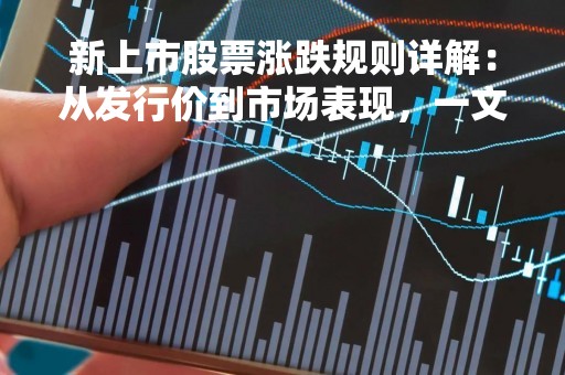 新上市股票涨跌规则详解：从发行价到市场表现，一文带你了解