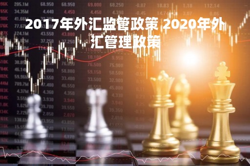 2017年外汇监管政策 2020年外汇管理政策